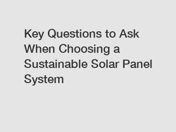 Key Questions to Ask When Choosing a Sustainable Solar Panel System