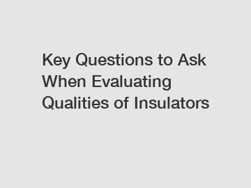 Key Questions to Ask When Evaluating Qualities of Insulators