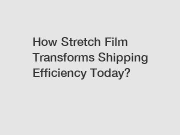 How Stretch Film Transforms Shipping Efficiency Today?