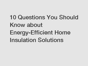 10 Questions You Should Know about Energy-Efficient Home Insulation Solutions