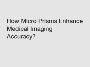 How Micro Prisms Enhance Medical Imaging Accuracy?