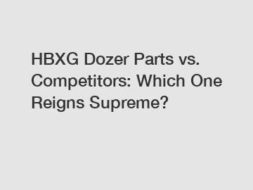 HBXG Dozer Parts vs. Competitors: Which One Reigns Supreme?