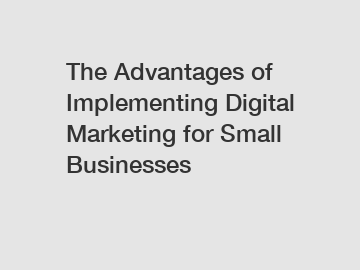 The Advantages of Implementing Digital Marketing for Small Businesses