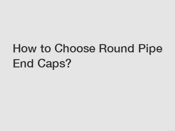 How to Choose Round Pipe End Caps?