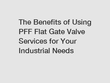 The Benefits of Using PFF Flat Gate Valve Services for Your Industrial Needs