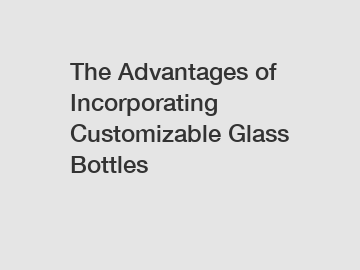 The Advantages of Incorporating Customizable Glass Bottles