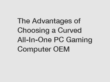 The Advantages of Choosing a Curved All-In-One PC Gaming Computer OEM