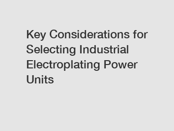Key Considerations for Selecting Industrial Electroplating Power Units