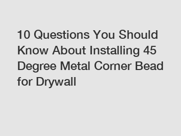 10 Questions You Should Know About Installing 45 Degree Metal Corner Bead for Drywall