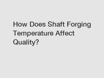 How Does Shaft Forging Temperature Affect Quality?