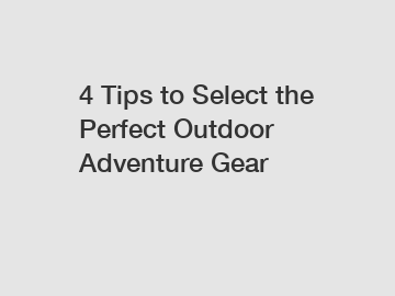 4 Tips to Select the Perfect Outdoor Adventure Gear