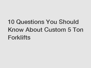 10 Questions You Should Know About Custom 5 Ton Forklifts
