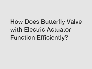 How Does Butterfly Valve with Electric Actuator Function Efficiently?