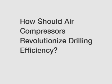 How Should Air Compressors Revolutionize Drilling Efficiency?