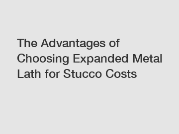 The Advantages of Choosing Expanded Metal Lath for Stucco Costs