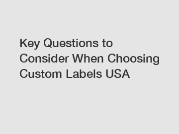 Key Questions to Consider When Choosing Custom Labels USA Key Questions to Consider When Choosing Custom Labels USA
