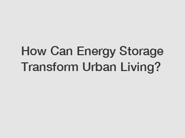 How Can Energy Storage Transform Urban Living? How Can Energy Storage Transform Urban Living?