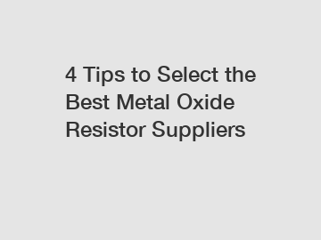 4 Tips to Select the Best Metal Oxide Resistor Suppliers