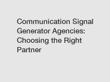 Communication Signal Generator Agencies: Choosing the Right Partner