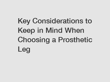 Key Considerations to Keep in Mind When Choosing a Prosthetic Leg