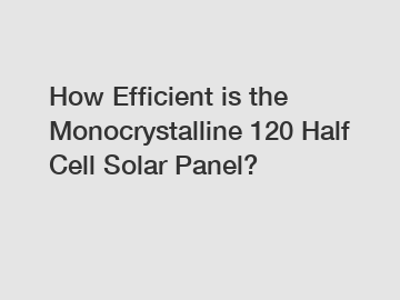 How Efficient is the Monocrystalline 120 Half Cell Solar Panel?