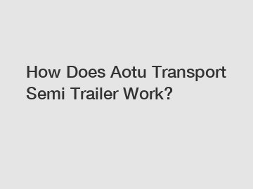 How Does Aotu Transport Semi Trailer Work?