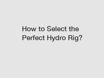 How to Select the Perfect Hydro Rig?