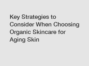 Key Strategies to Consider When Choosing Organic Skincare for Aging Skin