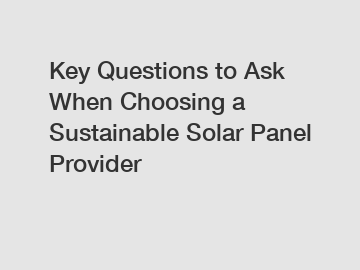 Key Questions to Ask When Choosing a Sustainable Solar Panel Provider