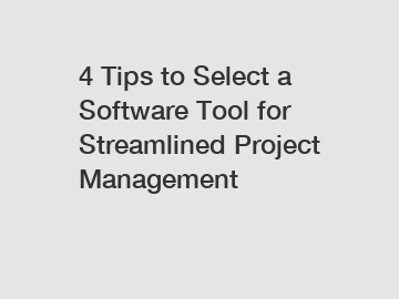 4 Tips to Select a Software Tool for Streamlined Project Management