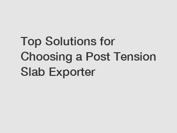 Top Solutions for Choosing a Post Tension Slab Exporter