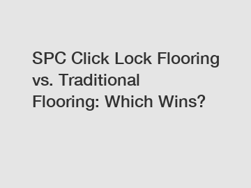 SPC Click Lock Flooring vs. Traditional Flooring: Which Wins?