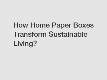 How Home Paper Boxes Transform Sustainable Living?