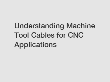 Understanding Machine Tool Cables for CNC Applications