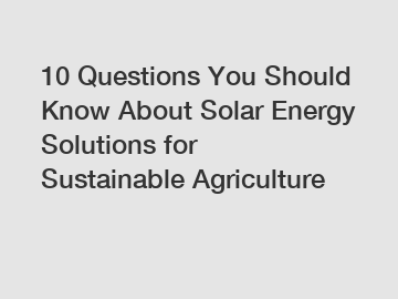 10 Questions You Should Know About Solar Energy Solutions for Sustainable Agriculture