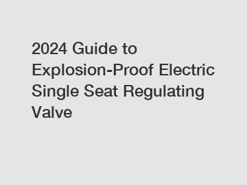 2024 Guide to Explosion-Proof Electric Single Seat Regulating Valve 2024 Guide to Explosion-Proof Electric Single Seat Regulating Valve