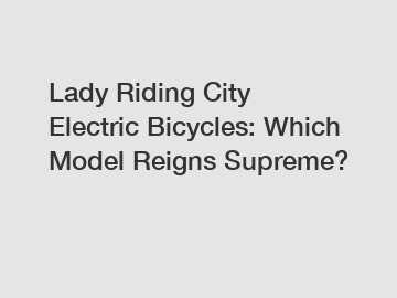 Lady Riding City Electric Bicycles: Which Model Reigns Supreme?