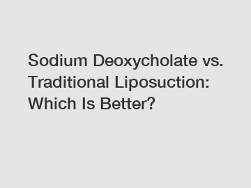 Sodium Deoxycholate vs. Traditional Liposuction: Which Is Better?
