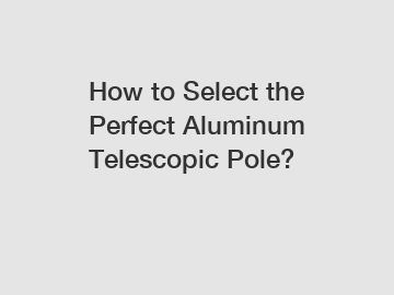 How to Select the Perfect Aluminum Telescopic Pole?