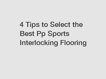 4 Tips to Select the Best Pp Sports Interlocking Flooring