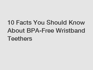 10 Facts You Should Know About BPA-Free Wristband Teethers