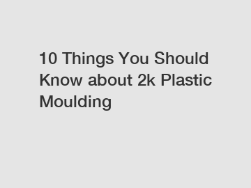 10 Things You Should Know about 2k Plastic Moulding
