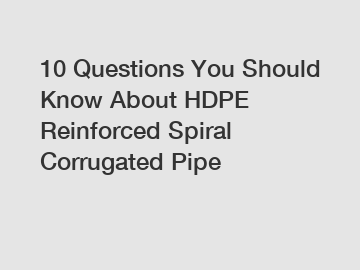 10 Questions You Should Know About HDPE Reinforced Spiral Corrugated Pipe