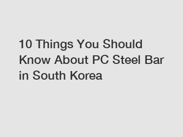 10 Things You Should Know About PC Steel Bar in South Korea