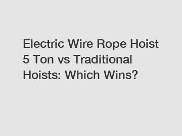 Electric Wire Rope Hoist 5 Ton vs Traditional Hoists: Which Wins?