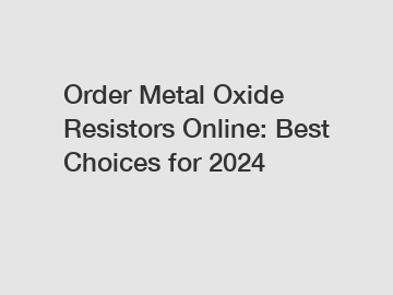 Order Metal Oxide Resistors Online: Best Choices for 2024