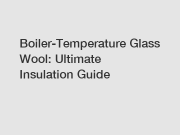 Boiler-Temperature Glass Wool: Ultimate Insulation Guide