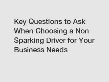 Key Questions to Ask When Choosing a Non Sparking Driver for Your Business Needs