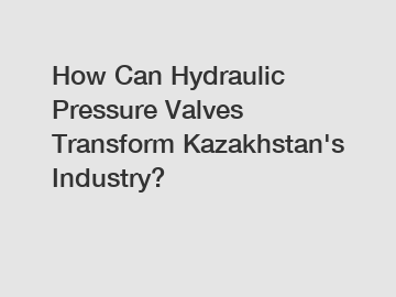 How Can Hydraulic Pressure Valves Transform Kazakhstan's Industry?