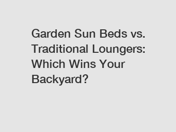 Garden Sun Beds vs. Traditional Loungers: Which Wins Your Backyard?